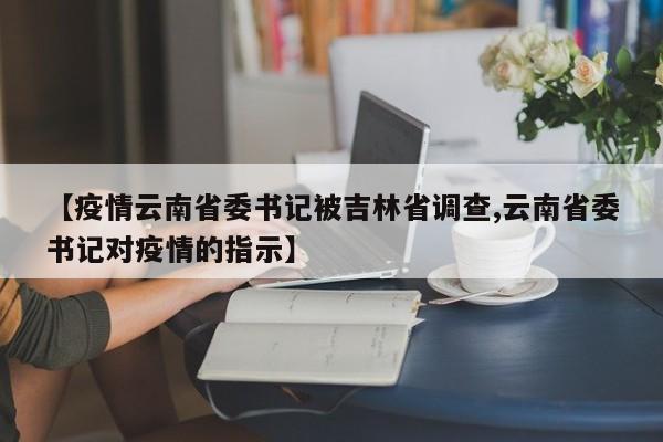 【疫情云南省委书记被吉林省调查,云南省委书记对疫情的指示】