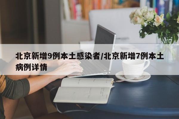 北京新增9例本土感染者/北京新增7例本土病例详情