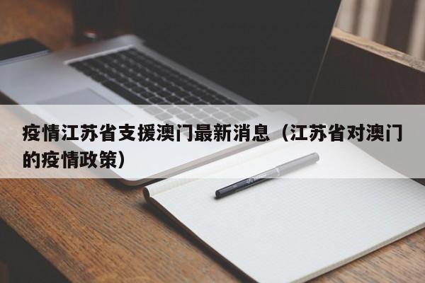 疫情江苏省支援澳门最新消息(江苏省对澳门的疫情政策)