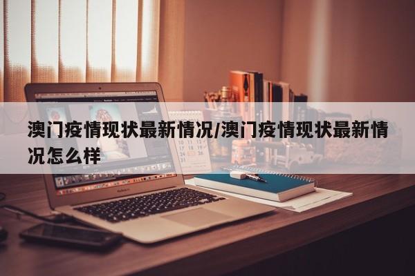 澳门疫情现状最新情况/澳门疫情现状最新情况怎么样