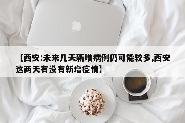 【西安:未来几天新增病例仍可能较多,西安这两天有没有新增疫情】