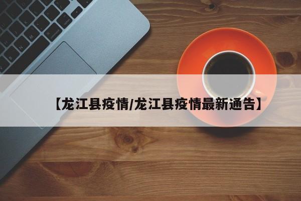 【龙江县疫情/龙江县疫情最新通告】