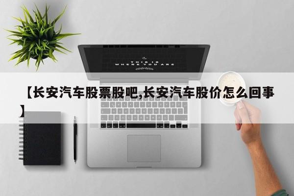 【长安汽车股票股吧,长安汽车股价怎么回事】