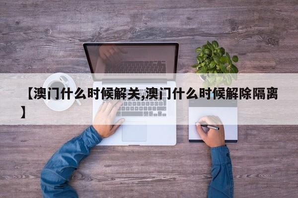 【澳门什么时候解关,澳门什么时候解除隔离】