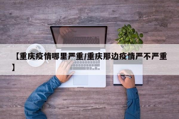 【重庆疫情哪里严重/重庆那边疫情严不严重】