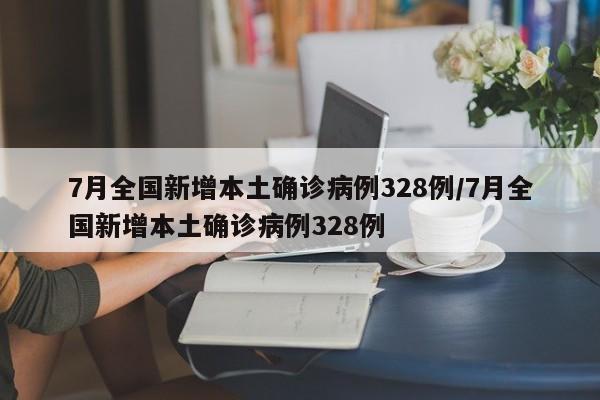 7月全国新增本土确诊病例328例/7月全国新增本土确诊病例328例