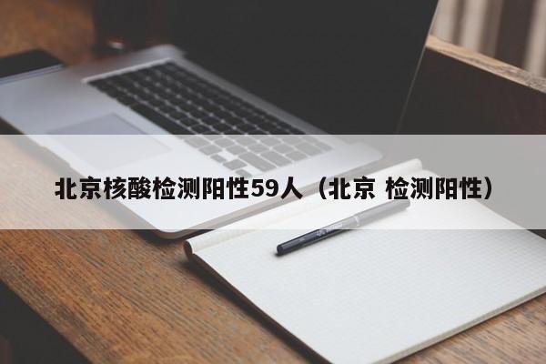 北京核酸检测阳性59人（北京 检测阳性）