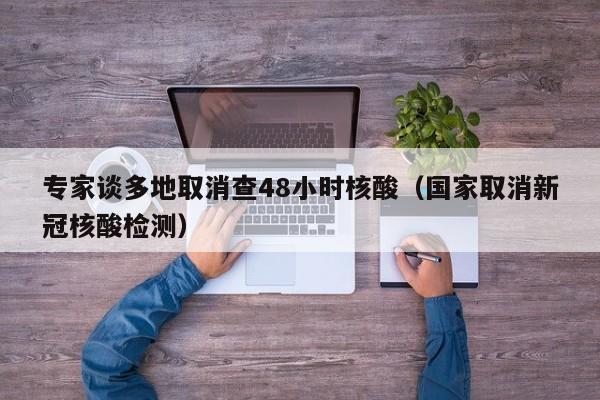 专家谈多地取消查48小时核酸（国家取消新冠核酸检测）