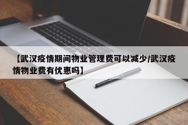 【武汉疫情期间物业管理费可以减少/武汉疫情物业费有优惠吗】