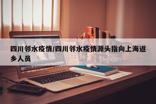四川邻水疫情/四川邻水疫情源头指向上海返乡人员