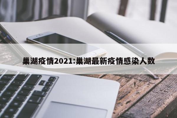 巢湖疫情2021:巢湖最新疫情感染人数