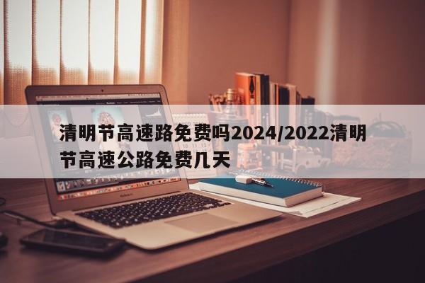 清明节高速路免费吗2024/2022清明节高速公路免费几天
