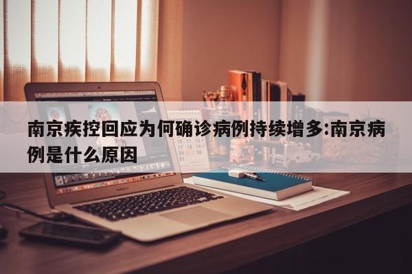 南京疾控回应为何确诊病例持续增多:南京病例是什么原因