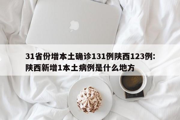 31省份增本土确诊131例陕西123例:陕西新增1本土病例是什么地方