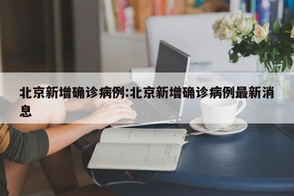 北京新增确诊病例:北京新增确诊病例最新消息