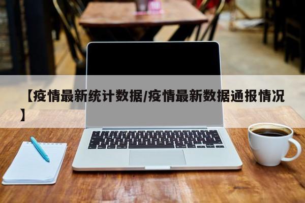 【疫情最新统计数据/疫情最新数据通报情况】