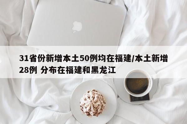 31省份新增本土50例均在福建/本土新增28例 分布在福建和黑龙江