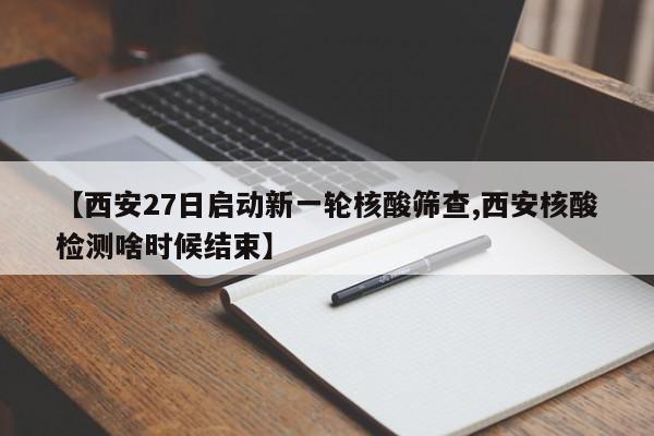 【西安27日启动新一轮核酸筛查,西安核酸检测啥时候结束】