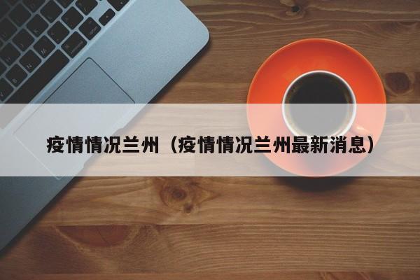 疫情情况兰州（疫情情况兰州最新消息）