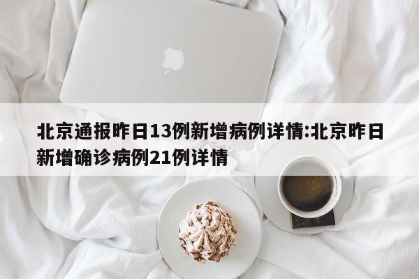 北京通报昨日13例新增病例详情:北京昨日新增确诊病例21例详情