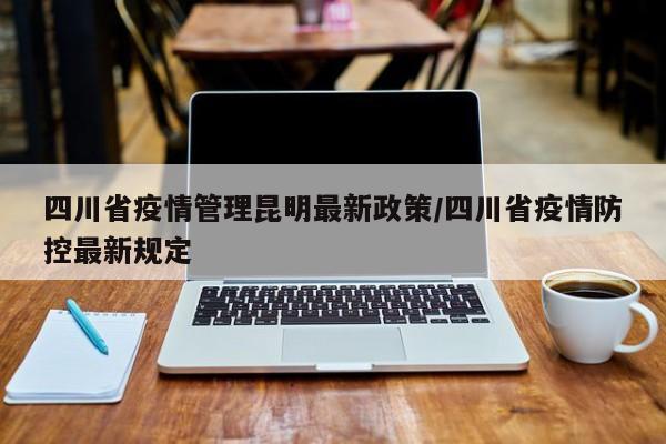四川省疫情管理昆明最新政策/四川省疫情防控最新规定