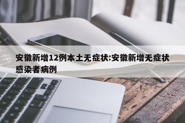 安徽新增12例本土无症状:安徽新增无症状感染者病例