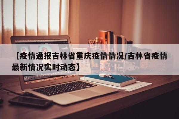 【疫情通报吉林省重庆疫情情况/吉林省疫情最新情况实时动态】