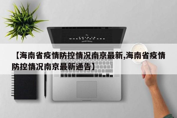【海南省疫情防控情况南京最新,海南省疫情防控情况南京最新通告】