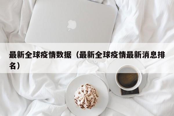 最新全球疫情数据（最新全球疫情最新消息排名）