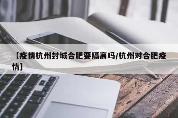 【疫情杭州封城合肥要隔离吗/杭州对合肥疫情】