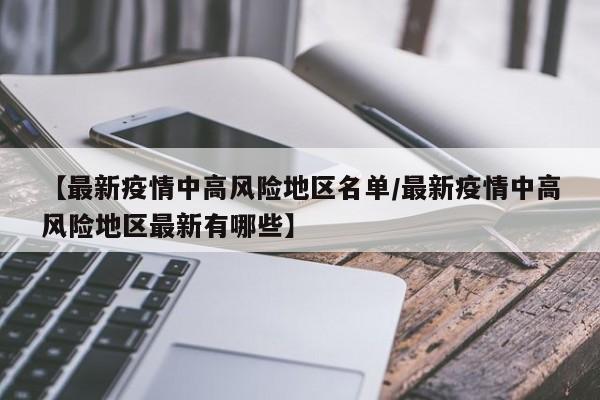 【最新疫情中高风险地区名单/最新疫情中高风险地区最新有哪些】