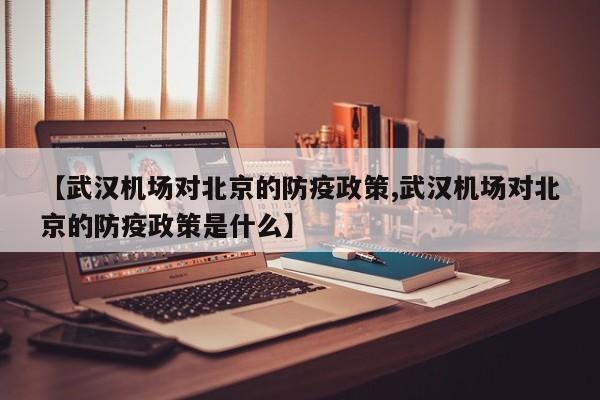【武汉机场对北京的防疫政策,武汉机场对北京的防疫政策是什么】