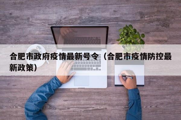 合肥市政府疫情最新号令(合肥市疫情防控最新政策)