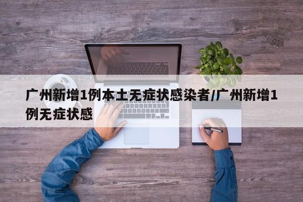 广州新增1例本土无症状感染者/广州新增1例无症状感
