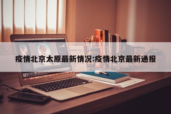 疫情北京太原最新情况:疫情北京最新通报