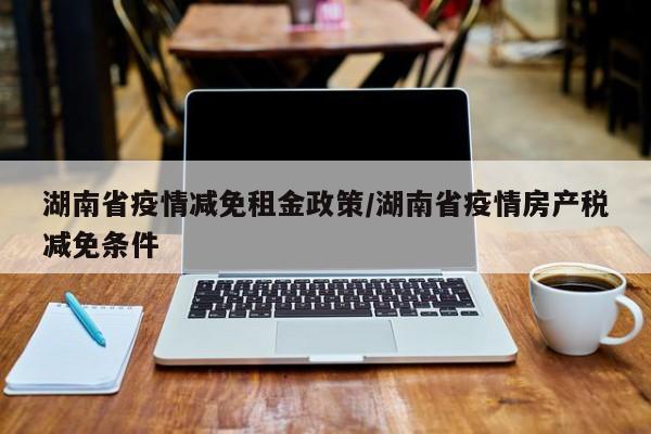 湖南省疫情减免租金政策/湖南省疫情房产税减免条件