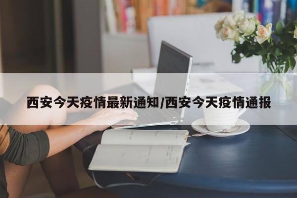 西安今天疫情最新通知/西安今天疫情通报
