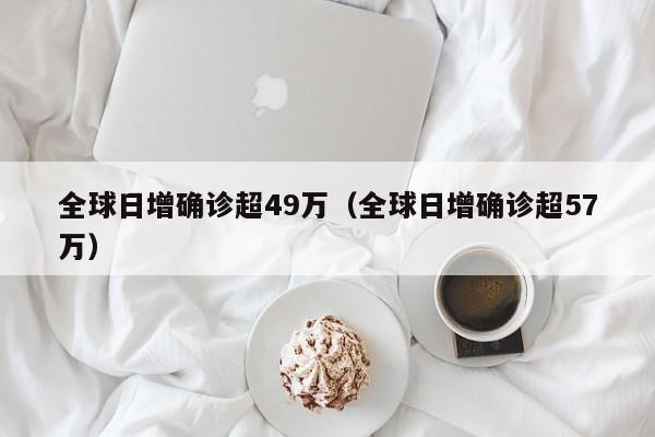 全球日增确诊超49万(全球日增确诊超57万)