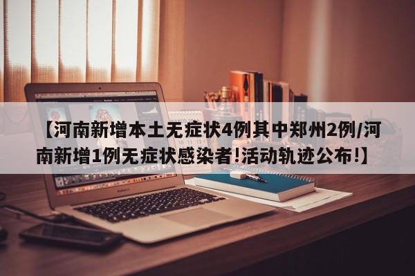 【河南新增本土无症状4例其中郑州2例/河南新增1例无症状感染者!活动轨迹公布!】