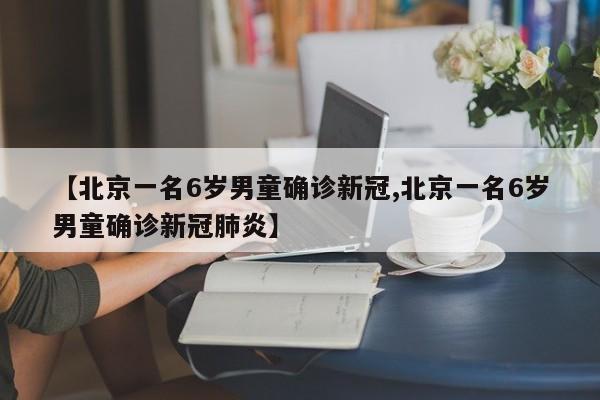 【北京一名6岁男童确诊新冠,北京一名6岁男童确诊新冠肺炎】