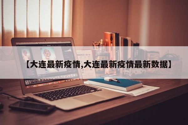 【大连最新疫情,大连最新疫情最新数据】