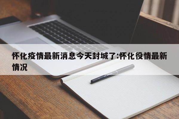 怀化疫情最新消息今天封城了:怀化役情最新情况