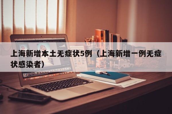 上海新增本土无症状5例（上海新增一例无症状感染者）