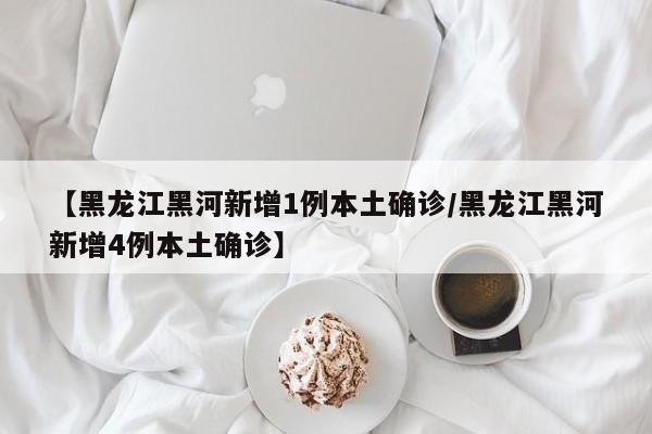 【黑龙江黑河新增1例本土确诊/黑龙江黑河新增4例本土确诊】