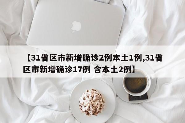 【31省区市新增确诊2例本土1例,31省区市新增确诊17例 含本土2例】