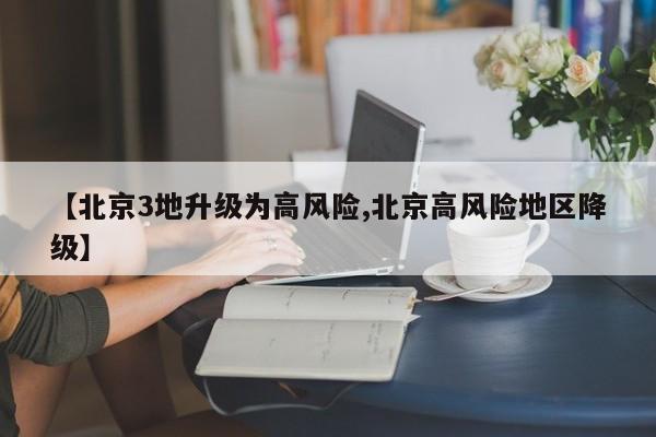 【北京3地升级为高风险,北京高风险地区降级】