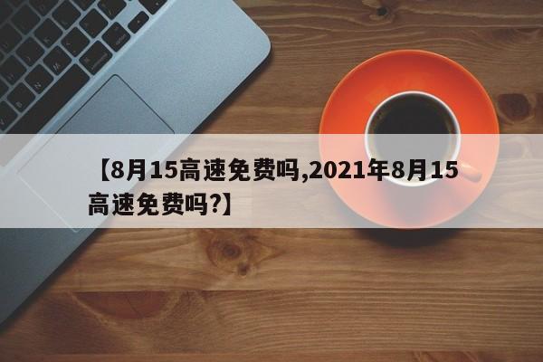 【8月15高速免费吗,2021年8月15高速免费吗?】