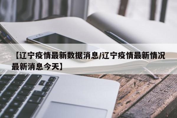 【辽宁疫情最新数据消息/辽宁疫情最新情况最新消息今天】