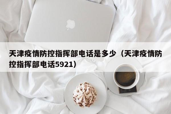 天津疫情防控指挥部电话是多少(天津疫情防控指挥部电话5921)