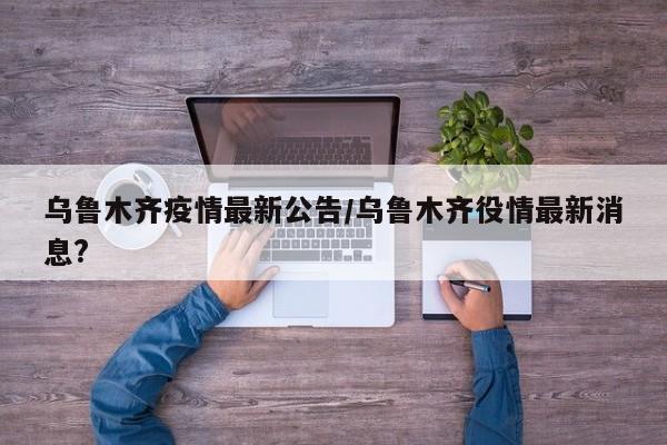 乌鲁木齐疫情最新公告/乌鲁木齐役情最新消息?